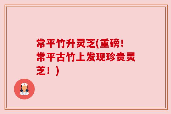 常平竹升灵芝(重磅！常平古竹上发现珍贵灵芝！)