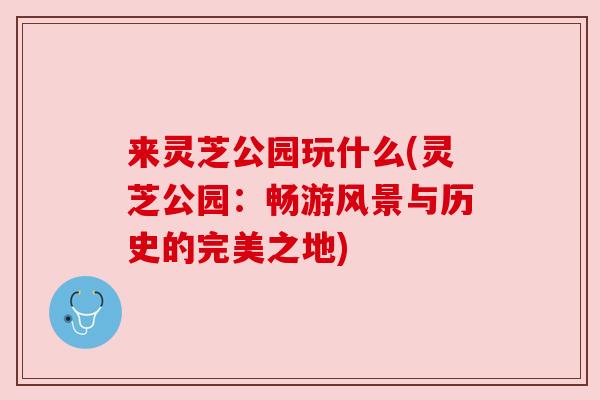 来灵芝公园玩什么(灵芝公园:畅游风景与历史的完美之地) 来灵芝公园玩什么(灵芝公园:畅游风景与历史的完美之地)