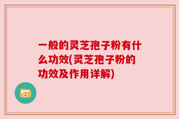 一般的灵芝孢子粉有什么功效(灵芝孢子粉的功效及作用详解) 一般的灵芝孢子粉有什么功效(灵芝孢子粉的功效及作用详解)
