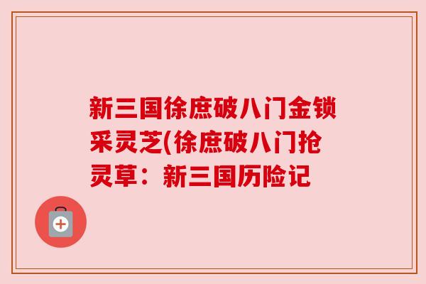 新三国徐庶破八门金锁采灵芝(徐庶破八门抢灵草:新三国历险记 新三国徐庶破八门金锁采灵芝(徐庶破八门抢灵草:新三国历险记