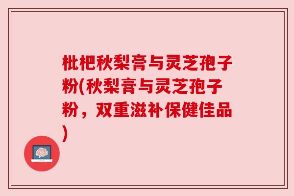 枇杷秋梨膏与灵芝孢子粉(秋梨膏与灵芝孢子粉，双重滋补保健佳品)