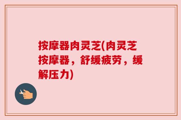 按摩器肉灵芝(肉灵芝按摩器,舒缓疲劳,缓解压力) 按摩器肉灵芝(肉灵芝按摩器,舒缓疲劳,缓解压力)