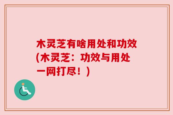 木灵芝有啥用处和功效(木灵芝:功效与用处一网打尽!) 木灵芝有啥用处和功效(木灵芝:功效与用处一网打尽!)