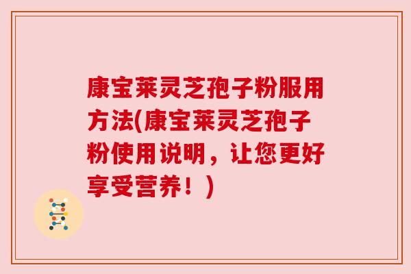 康宝莱灵芝孢子粉服用方法(康宝莱灵芝孢子粉使用说明,让您更好享受营养!) 康宝莱灵芝孢子粉服用方法(康宝莱灵芝孢子粉使用说明,让您更好享受营养!)