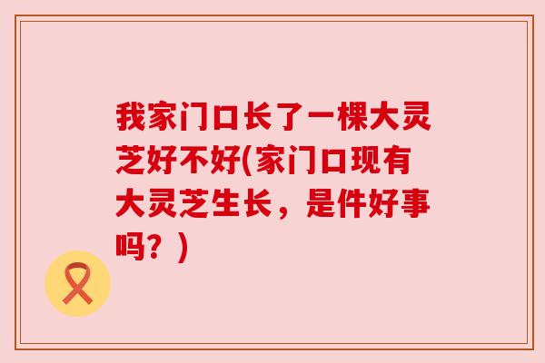 我家门口长了一棵大灵芝好不好(家门口现有大灵芝生长，是件好事吗？)