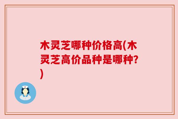 木灵芝哪种价格高(木灵芝高价品种是哪种?) 木灵芝哪种价格高(木灵芝高价品种是哪种?)