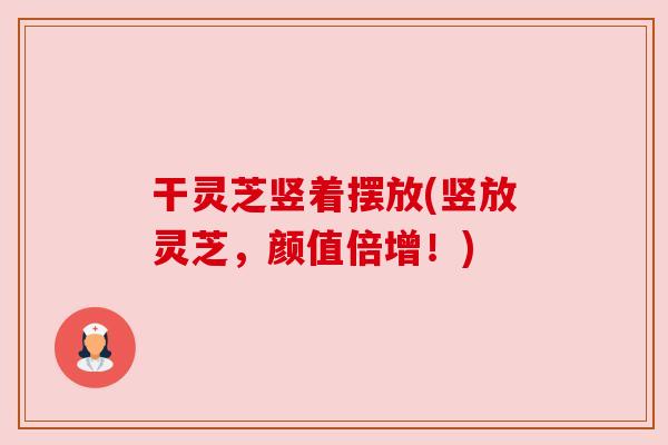 干灵芝竖着摆放(竖放灵芝,颜值倍增!) 干灵芝竖着摆放(竖放灵芝,颜值倍增!)