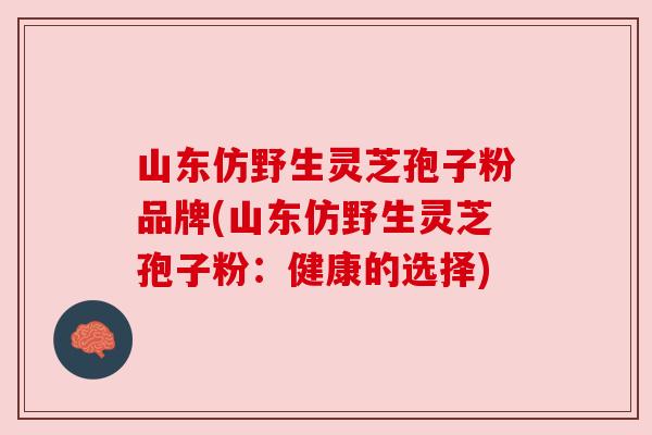 山东仿野生灵芝孢子粉品牌(山东仿野生灵芝孢子粉:健康的选择) 山东仿野生灵芝孢子粉品牌(山东仿野生灵芝孢子粉:健康的选择)