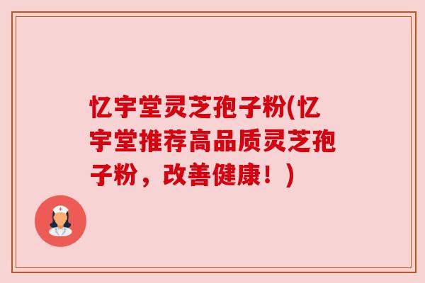 忆宇堂灵芝孢子粉(忆宇堂推荐高品质灵芝孢子粉，改善健康！)