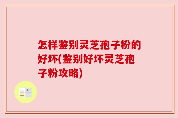 怎样鉴别灵芝孢子粉的好坏(鉴别好坏灵芝孢子粉攻略) 怎样鉴别灵芝孢子粉的好坏(鉴别好坏灵芝孢子粉攻略)