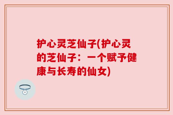护心灵芝仙子(护心灵的芝仙子:一个赋予健康与长寿的仙女) 护心灵芝仙子(护心灵的芝仙子:一个赋予健康与长寿的仙女)