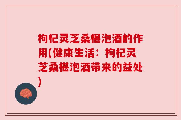 枸杞灵芝桑椹泡酒的作用(健康生活:枸杞灵芝桑椹泡酒带来的益处) 枸杞灵芝桑椹泡酒的作用(健康生活:枸杞灵芝桑椹泡酒带来的益处)