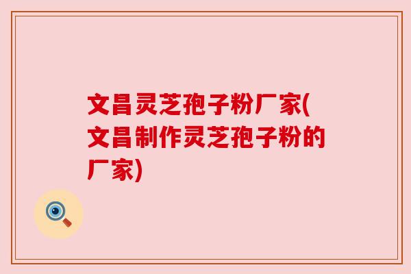文昌灵芝孢子粉厂家(文昌制作灵芝孢子粉的厂家) 文昌灵芝孢子粉厂家(文昌制作灵芝孢子粉的厂家)