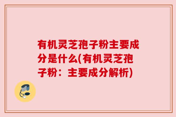 有机灵芝孢子粉主要成分是什么(有机灵芝孢子粉:主要成分解析) 有机灵芝孢子粉主要成分是什么(有机灵芝孢子粉:主要成分解析)