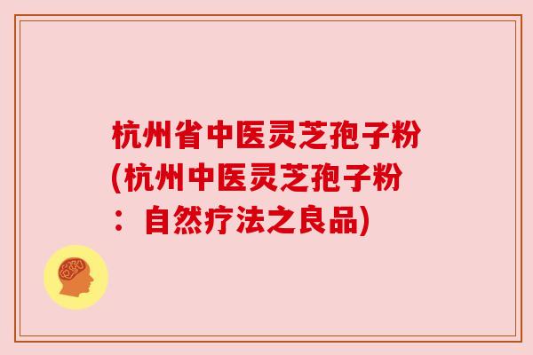 杭州省中医灵芝孢子粉(杭州中医灵芝孢子粉:自然疗法之良品) 杭州省中医灵芝孢子粉(杭州中医灵芝孢子粉:自然疗法之良品)