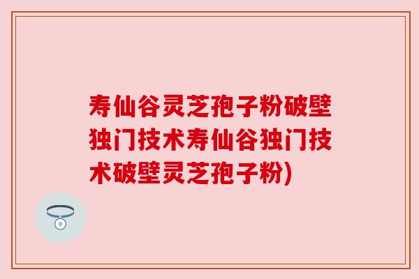 寿仙谷灵芝孢子粉破壁独门技术寿仙谷独门技术破壁灵芝孢子粉) 寿仙谷灵芝孢子粉破壁独门技术寿仙谷独门技术破壁灵芝孢子粉)