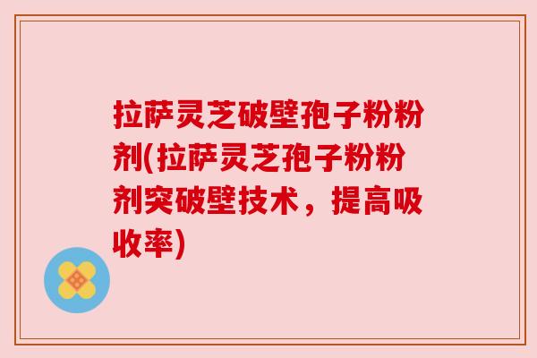 拉萨灵芝破壁孢子粉粉剂(拉萨灵芝孢子粉粉剂突破壁技术,提高吸收率) 拉萨灵芝破壁孢子粉粉剂(拉萨灵芝孢子粉粉剂突破壁技术,提高吸收率)