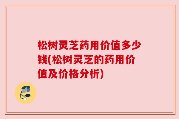 松树灵芝药用价值多少钱(松树灵芝的药用价值及价格分析)