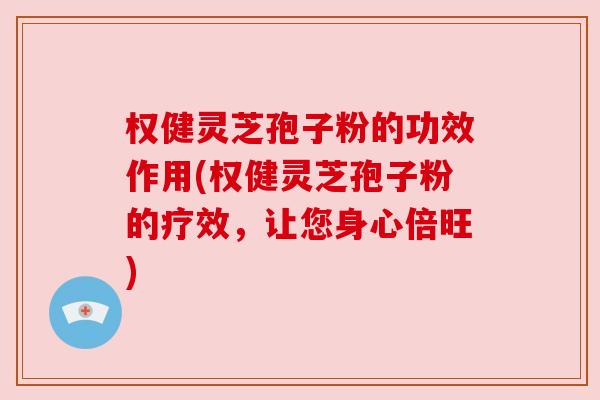 权健灵芝孢子粉的功效作用(权健灵芝孢子粉的疗效，让您身心倍旺)