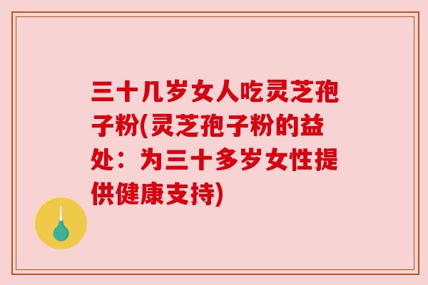 三十几岁女人吃灵芝孢子粉(灵芝孢子粉的益处:为三十多岁女性提供健康支持) 三十几岁女人吃灵芝孢子粉(灵芝孢子粉的益处:为三十多岁女性提供健康支持)