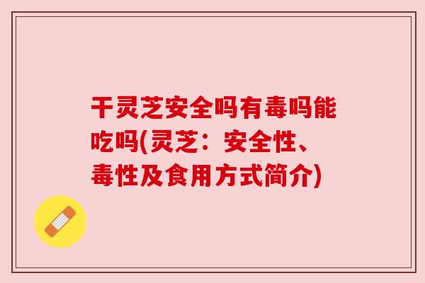 干灵芝安全吗有毒吗能吃吗(灵芝:安全性、毒性及食用方式简介) 干灵芝安全吗有毒吗能吃吗(灵芝:安全性、毒性及食用方式简介)