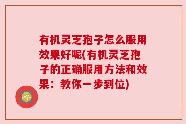 有机灵芝孢子怎么服用效果好呢(有机灵芝孢子的正确服用方法和效果:教你一步到位) 有机灵芝孢子怎么服用效果好呢(有机灵芝孢子的正确服用方法和效果:教你一步到位)