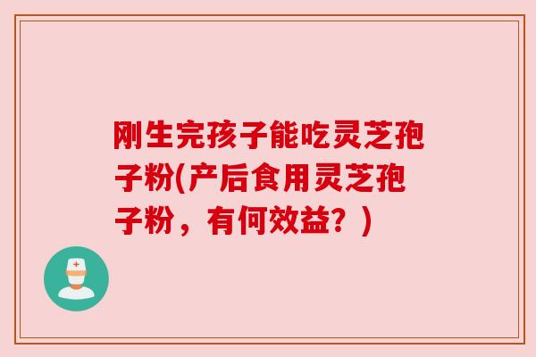 刚生完孩子能吃灵芝孢子粉(产后食用灵芝孢子粉,有何效益?) 刚生完孩子能吃灵芝孢子粉(产后食用灵芝孢子粉,有何效益?)