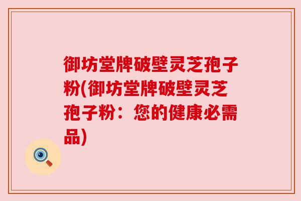 御坊堂牌破壁灵芝孢子粉(御坊堂牌破壁灵芝孢子粉:您的健康必需品) 御坊堂牌破壁灵芝孢子粉(御坊堂牌破壁灵芝孢子粉:您的健康必需品)