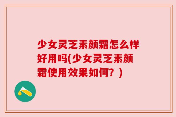 少女灵芝素颜霜怎么样好用吗(少女灵芝素颜霜使用效果如何?) 少女灵芝素颜霜怎么样好用吗(少女灵芝素颜霜使用效果如何?)