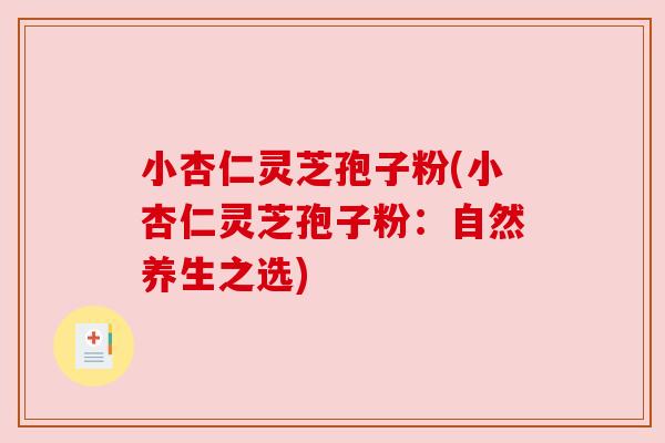 小杏仁灵芝孢子粉(小杏仁灵芝孢子粉:自然养生之选) 小杏仁灵芝孢子粉(小杏仁灵芝孢子粉:自然养生之选)