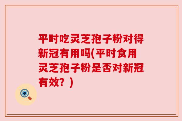 平时吃灵芝孢子粉对得新冠有用吗(平时食用灵芝孢子粉是否对新冠有效?) 平时吃灵芝孢子粉对得新冠有用吗(平时食用灵芝孢子粉是否对新冠有效?)