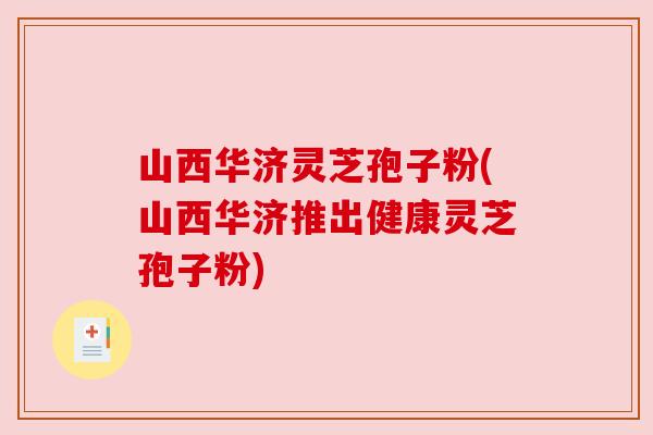 山西华济灵芝孢子粉(山西华济推出健康灵芝孢子粉)