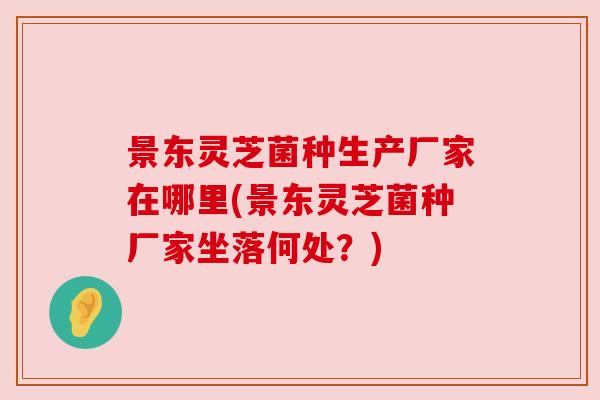景东灵芝菌种生产厂家在哪里(景东灵芝菌种厂家坐落何处?) 景东灵芝菌种生产厂家在哪里(景东灵芝菌种厂家坐落何处?)