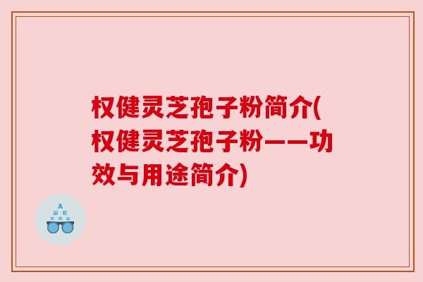 权健灵芝孢子粉简介(权健灵芝孢子粉——功效与用途简介)