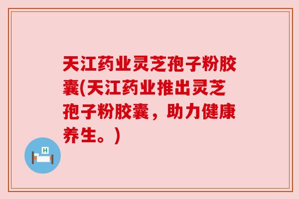天江药业灵芝孢子粉胶囊(天江药业推出灵芝孢子粉胶囊,助力健康养生。) 天江药业灵芝孢子粉胶囊(天江药业推出灵芝孢子粉胶囊,助力健康养生。)