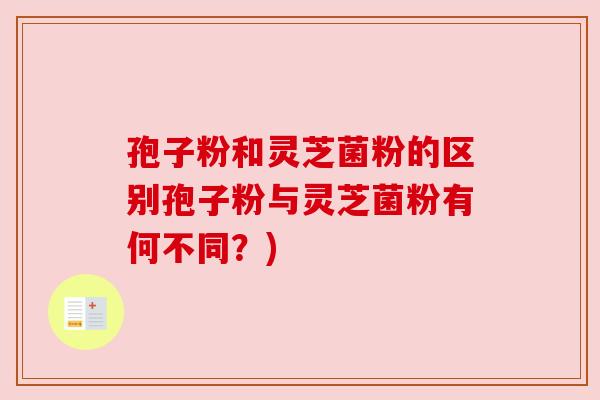 孢子粉和灵芝菌粉的区别孢子粉与灵芝菌粉有何不同?) 孢子粉和灵芝菌粉的区别孢子粉与灵芝菌粉有何不同?)