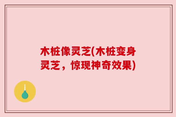 木桩像灵芝(木桩变身灵芝,惊现神奇效果) 木桩像灵芝(木桩变身灵芝,惊现神奇效果)