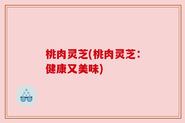 桃肉灵芝(桃肉灵芝:健康又美味) 桃肉灵芝(桃肉灵芝:健康又美味)