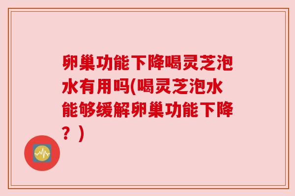 卵巢功能下降喝灵芝泡水有用吗(喝灵芝泡水能够缓解卵巢功能下降？)