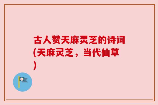 古人赞天麻灵芝的诗词(天麻灵芝,当代仙草) 古人赞天麻灵芝的诗词(天麻灵芝,当代仙草)