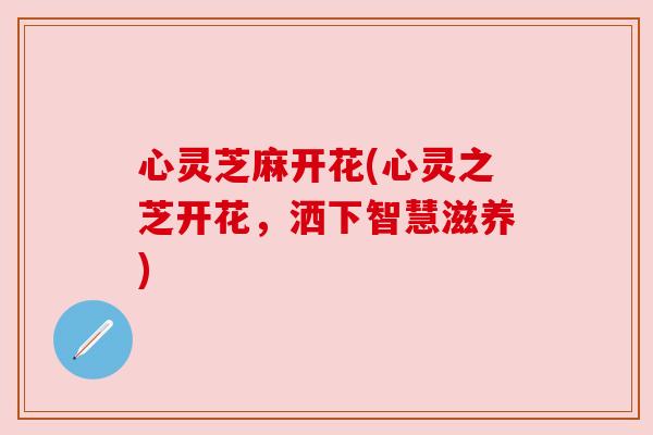 心灵芝麻开花(心灵之芝开花,洒下智慧滋养) 心灵芝麻开花(心灵之芝开花,洒下智慧滋养)