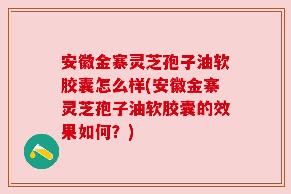 安徽金寨灵芝孢子油软胶囊怎么样(安徽金寨灵芝孢子油软胶囊的效果如何?) 安徽金寨灵芝孢子油软胶囊怎么样(安徽金寨灵芝孢子油软胶囊的效果如何?)