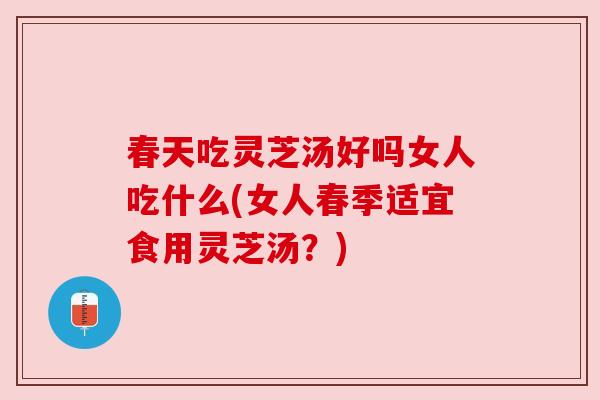 春天吃灵芝汤好吗女人吃什么(女人春季适宜食用灵芝汤?) 春天吃灵芝汤好吗女人吃什么(女人春季适宜食用灵芝汤?)