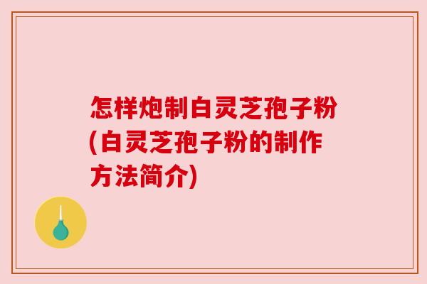 怎样炮制白灵芝孢子粉(白灵芝孢子粉的制作方法简介) 怎样炮制白灵芝孢子粉(白灵芝孢子粉的制作方法简介)