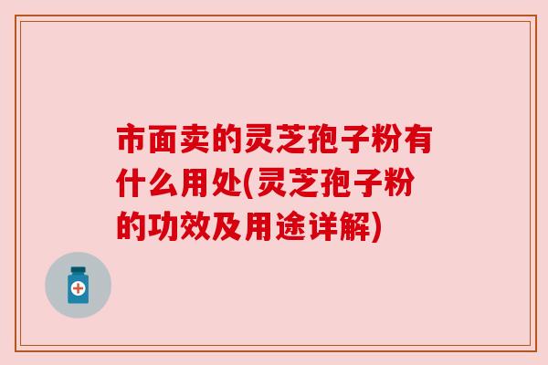 市面卖的灵芝孢子粉有什么用处(灵芝孢子粉的功效及用途详解) 市面卖的灵芝孢子粉有什么用处(灵芝孢子粉的功效及用途详解)