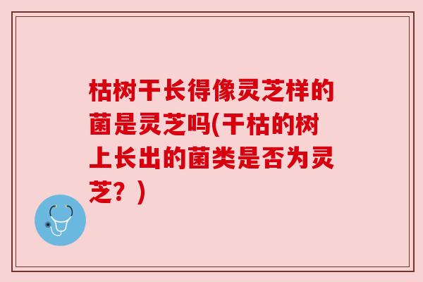 枯树干长得像灵芝样的菌是灵芝吗(干枯的树上长出的菌类是否为灵芝?) 枯树干长得像灵芝样的菌是灵芝吗(干枯的树上长出的菌类是否为灵芝?)