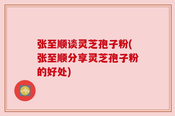 张至顺谈灵芝孢子粉(张至顺分享灵芝孢子粉的好处) 张至顺谈灵芝孢子粉(张至顺分享灵芝孢子粉的好处)