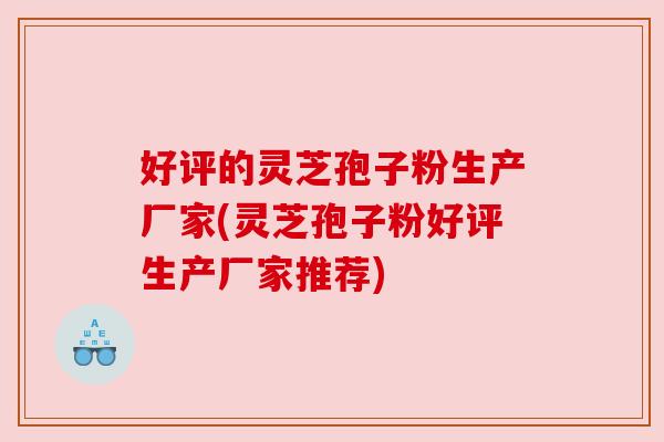 好评的灵芝孢子粉生产厂家(灵芝孢子粉好评生产厂家推荐) 好评的灵芝孢子粉生产厂家(灵芝孢子粉好评生产厂家推荐)