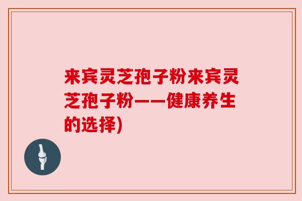 来宾灵芝孢子粉来宾灵芝孢子粉——健康养生的选择)