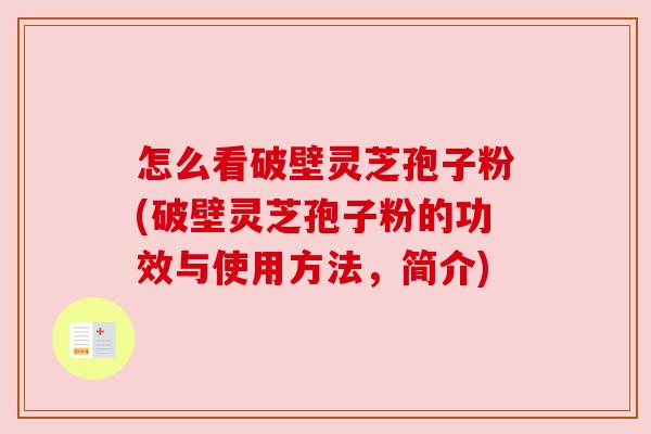怎么看破壁灵芝孢子粉(破壁灵芝孢子粉的功效与使用方法,简介) 怎么看破壁灵芝孢子粉(破壁灵芝孢子粉的功效与使用方法,简介)